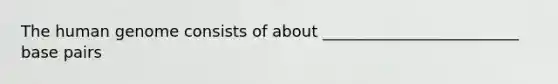 The human genome consists of about _________________________ base pairs