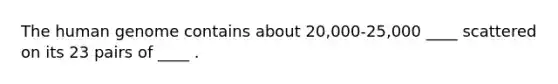 The human genome contains about 20,000-25,000 ____ scattered on its 23 pairs of ____ .
