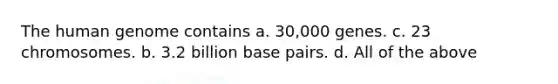 The human genome contains a. 30,000 genes. c. 23 chromosomes. b. 3.2 billion base pairs. d. All of the above