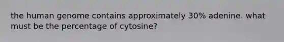 the human genome contains approximately 30% adenine. what must be the percentage of cytosine?