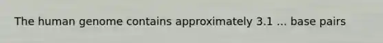 The human genome contains approximately 3.1 ... base pairs