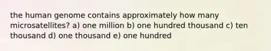 the human genome contains approximately how many microsatellites? a) one million b) one hundred thousand c) ten thousand d) one thousand e) one hundred