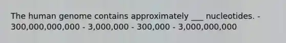 The human genome contains approximately ___ nucleotides. - 300,000,000,000 - 3,000,000 - 300,000 - 3,000,000,000