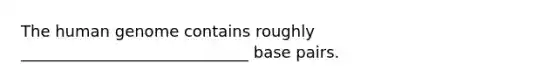 The human genome contains roughly _____________________________ base pairs.