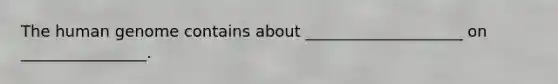 The human genome contains about ____________________ on ________________.