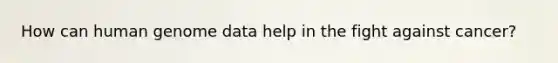How can human genome data help in the fight against cancer?