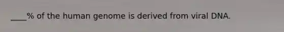 ____% of the human genome is derived from viral DNA.