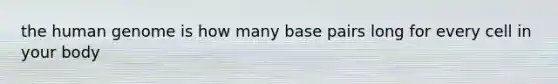 the human genome is how many base pairs long for every cell in your body