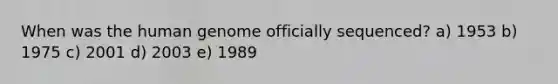 When was the <a href='https://www.questionai.com/knowledge/kaQqK73QV8-human-genome' class='anchor-knowledge'>human genome</a> officially sequenced? a) 1953 b) 1975 c) 2001 d) 2003 e) 1989