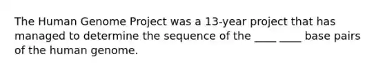 The Human Genome Project was a 13-year project that has managed to determine the sequence of the ____ ____ base pairs of the human genome.