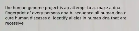 the <a href='https://www.questionai.com/knowledge/kaQqK73QV8-human-genome' class='anchor-knowledge'>human genome</a> project is an attempt to a. make a dna fingerprint of every persons dna b. sequence all human dna c. cure human diseases d. identify alleles in human dna that are recessive