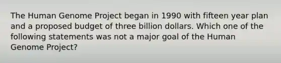 The Human Genome Project began in 1990 with fifteen year plan and a proposed budget of three billion dollars. Which one of the following statements was not a major goal of the Human Genome Project?