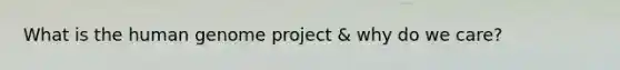 What is the human genome project & why do we care?