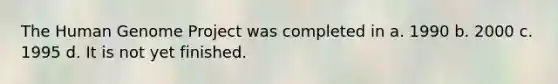 The Human Genome Project was completed in a. 1990 b. 2000 c. 1995 d. It is not yet finished.