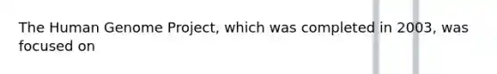 The <a href='https://www.questionai.com/knowledge/kaQqK73QV8-human-genome' class='anchor-knowledge'>human genome</a> Project, which was completed in 2003, was focused on