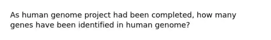 As human genome project had been completed, how many genes have been identified in human genome?