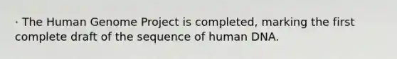 · The Human Genome Project is completed, marking the first complete draft of the sequence of human DNA.