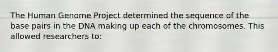The <a href='https://www.questionai.com/knowledge/kaQqK73QV8-human-genome' class='anchor-knowledge'>human genome</a> Project determined the sequence of the base pairs in the DNA making up each of the chromosomes. This allowed researchers to: