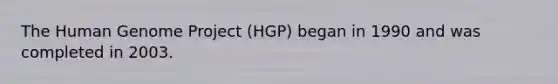 The Human Genome Project (HGP) began in 1990 and was completed in 2003.