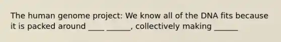 The <a href='https://www.questionai.com/knowledge/kaQqK73QV8-human-genome' class='anchor-knowledge'>human genome</a> project: We know all of the DNA fits because it is packed around ____ ______, collectively making ______