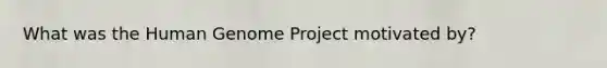 What was the Human Genome Project motivated by?