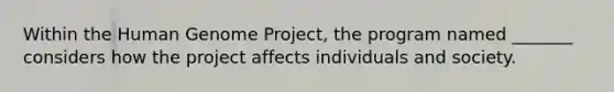 Within the Human Genome Project, the program named _______ considers how the project affects individuals and society.​