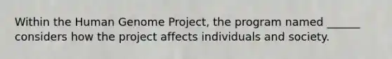 Within the Human Genome Project, the program named ______ considers how the project affects individuals and society.​