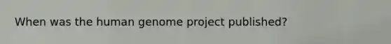 When was the <a href='https://www.questionai.com/knowledge/kaQqK73QV8-human-genome' class='anchor-knowledge'>human genome</a> project published?