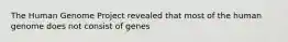 The Human Genome Project revealed that most of the human genome does not consist of genes