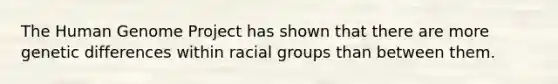 The Human Genome Project has shown that there are more genetic differences within racial groups than between them.