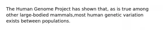 The Human Genome Project has shown that, as is true among other large-bodied mammals,most human genetic variation exists between populations.