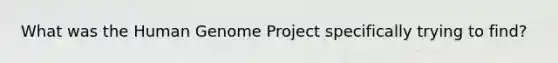 What was the Human Genome Project specifically trying to find?