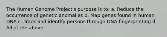 The Human Genome Project's purpose is to: a. Reduce the occurrence of genetic anomalies b. Map genes found in human DNA c. Track and identify persons through DNA fingerprinting d. All of the above