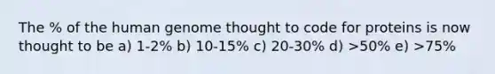 The % of the human genome thought to code for proteins is now thought to be a) 1-2% b) 10-15% c) 20-30% d) >50% e) >75%