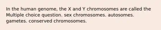 In the human genome, the X and Y chromosomes are called the Multiple choice question. sex chromosomes. autosomes. gametes. conserved chromosomes.