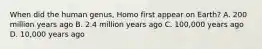 When did the human genus, Homo first appear on Earth? A. 200 million years ago B. 2.4 million years ago C. 100,000 years ago D. 10,000 years ago