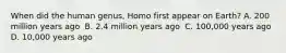 When did the human genus, Homo first appear on Earth? ​A. 200 million years ago ​ B. 2.4 million years ago ​ C. 100,000 years ago ​D. 10,000 years ago