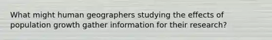 What might human geographers studying the effects of population growth gather information for their research?