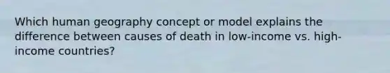 Which human geography concept or model explains the difference between causes of death in low-income vs. high-income countries?