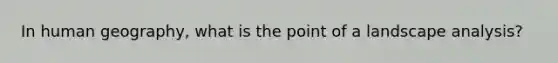 In human geography, what is the point of a landscape analysis?