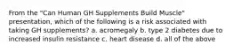 From the "Can Human GH Supplements Build Muscle" presentation, which of the following is a risk associated with taking GH supplements? a. acromegaly b. type 2 diabetes due to increased insulin resistance c. heart disease d. all of the above