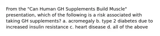 From the "Can Human GH Supplements Build Muscle" presentation, which of the following is a risk associated with taking GH supplements? a. acromegaly b. type 2 diabetes due to increased insulin resistance c. heart disease d. all of the above