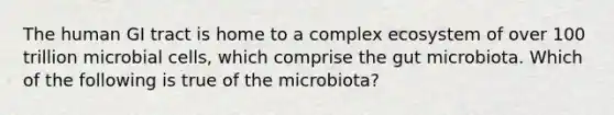 The human GI tract is home to a complex ecosystem of over 100 trillion microbial cells, which comprise the gut microbiota. Which of the following is true of the microbiota?