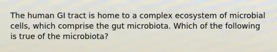 The human GI tract is home to a complex ecosystem of microbial cells, which comprise the gut microbiota. Which of the following is true of the microbiota?