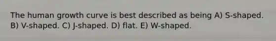 The human growth curve is best described as being A) S-shaped. B) V-shaped. C) J-shaped. D) flat. E) W-shaped.