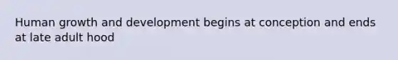 Human growth and development begins at conception and ends at late adult hood