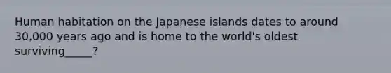 Human habitation on the Japanese islands dates to around 30,000 years ago and is home to the world's oldest surviving_____?