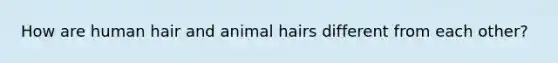 How are human hair and animal hairs different from each other?