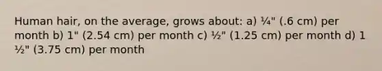 Human hair, on the average, grows about: a) ¼" (.6 cm) per month b) 1" (2.54 cm) per month c) ½" (1.25 cm) per month d) 1 ½" (3.75 cm) per month