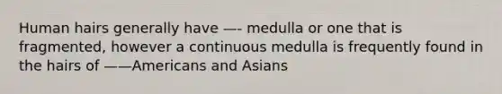 Human hairs generally have —- medulla or one that is fragmented, however a continuous medulla is frequently found in the hairs of ——Americans and Asians